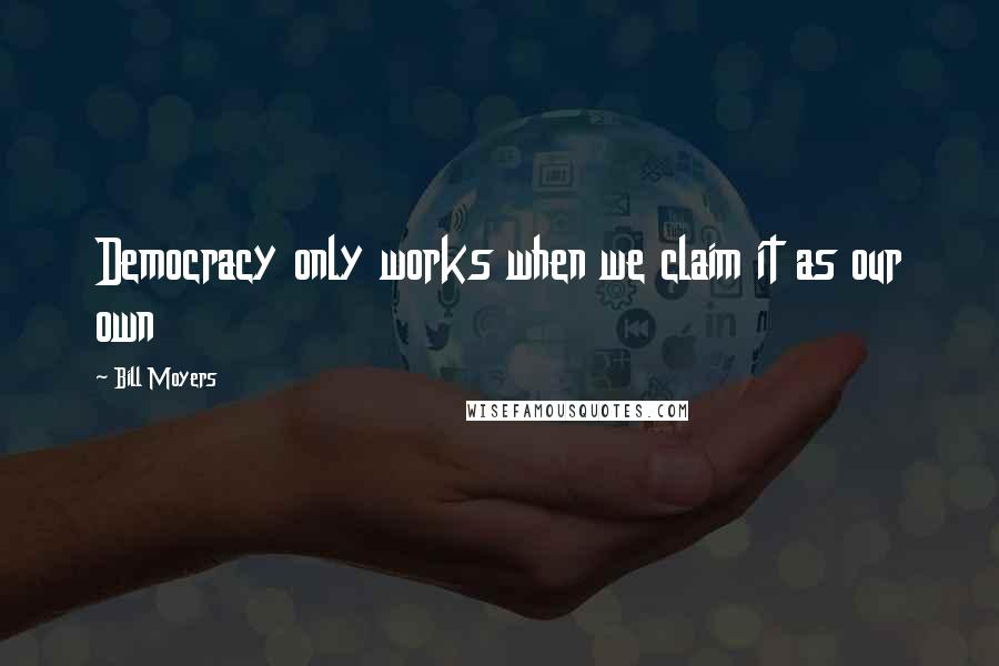 Bill Moyers Quotes: Democracy only works when we claim it as our own