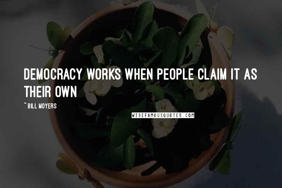 Bill Moyers Quotes: Democracy works when people claim it as their own