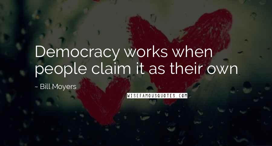 Bill Moyers Quotes: Democracy works when people claim it as their own