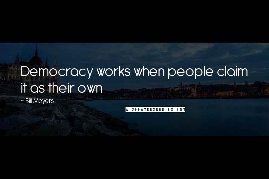 Bill Moyers Quotes: Democracy works when people claim it as their own