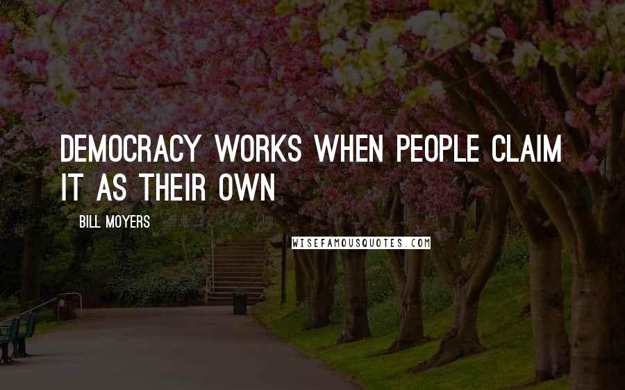 Bill Moyers Quotes: Democracy works when people claim it as their own