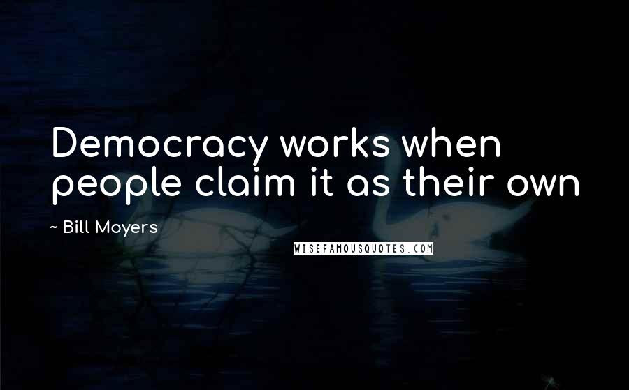 Bill Moyers Quotes: Democracy works when people claim it as their own
