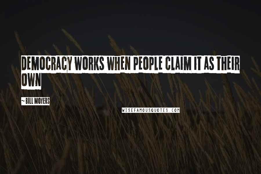 Bill Moyers Quotes: Democracy works when people claim it as their own