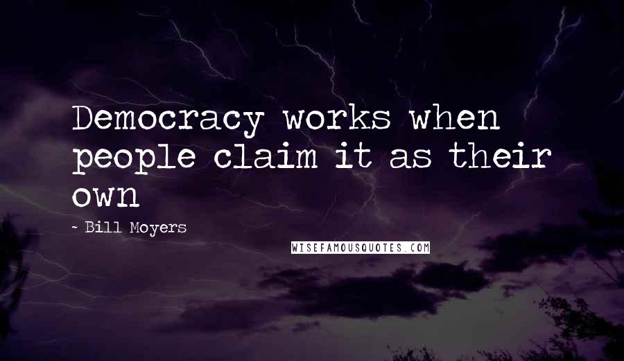 Bill Moyers Quotes: Democracy works when people claim it as their own