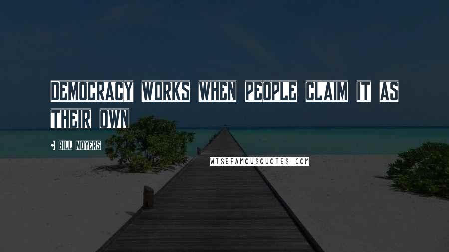Bill Moyers Quotes: Democracy works when people claim it as their own