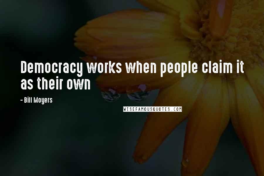 Bill Moyers Quotes: Democracy works when people claim it as their own
