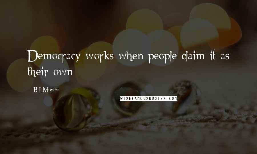 Bill Moyers Quotes: Democracy works when people claim it as their own