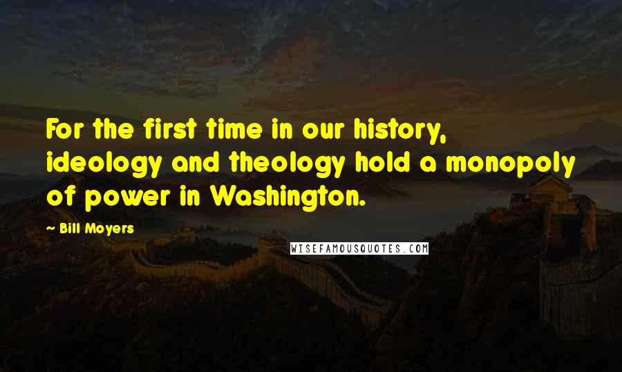 Bill Moyers Quotes: For the first time in our history, ideology and theology hold a monopoly of power in Washington.