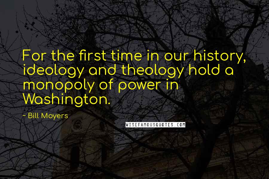 Bill Moyers Quotes: For the first time in our history, ideology and theology hold a monopoly of power in Washington.