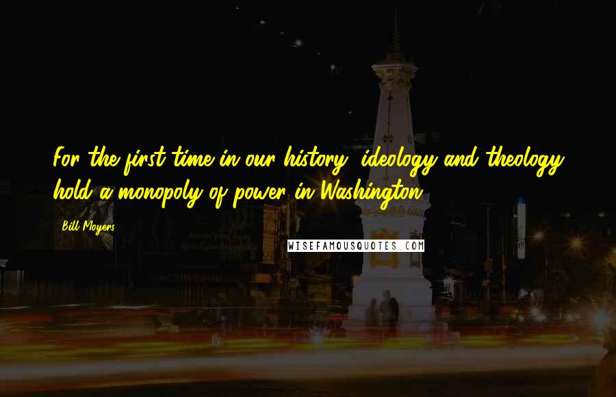 Bill Moyers Quotes: For the first time in our history, ideology and theology hold a monopoly of power in Washington.