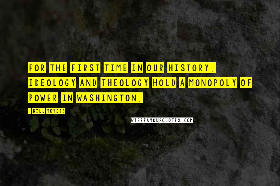 Bill Moyers Quotes: For the first time in our history, ideology and theology hold a monopoly of power in Washington.