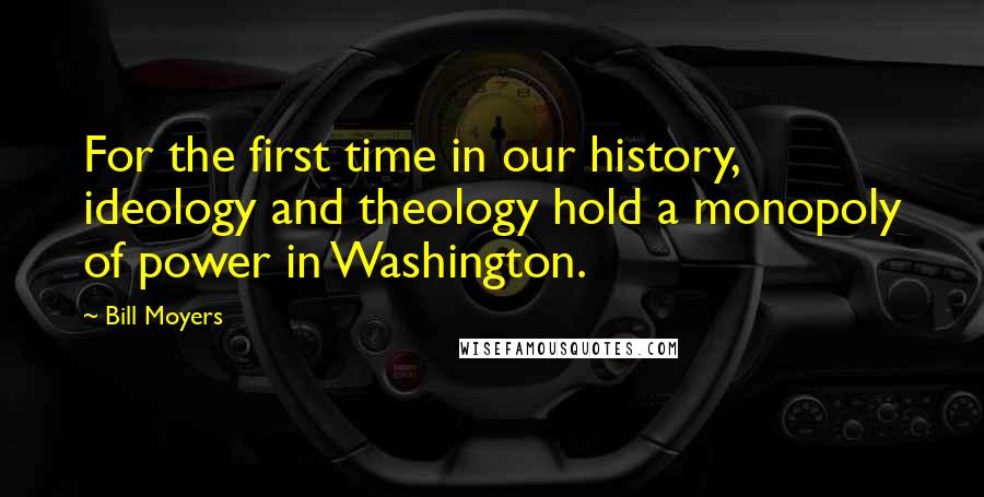 Bill Moyers Quotes: For the first time in our history, ideology and theology hold a monopoly of power in Washington.