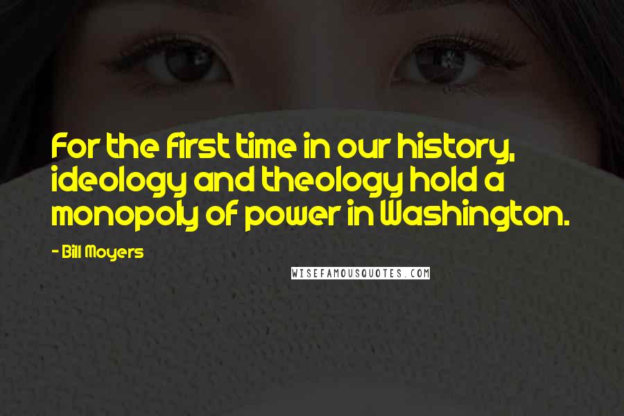 Bill Moyers Quotes: For the first time in our history, ideology and theology hold a monopoly of power in Washington.