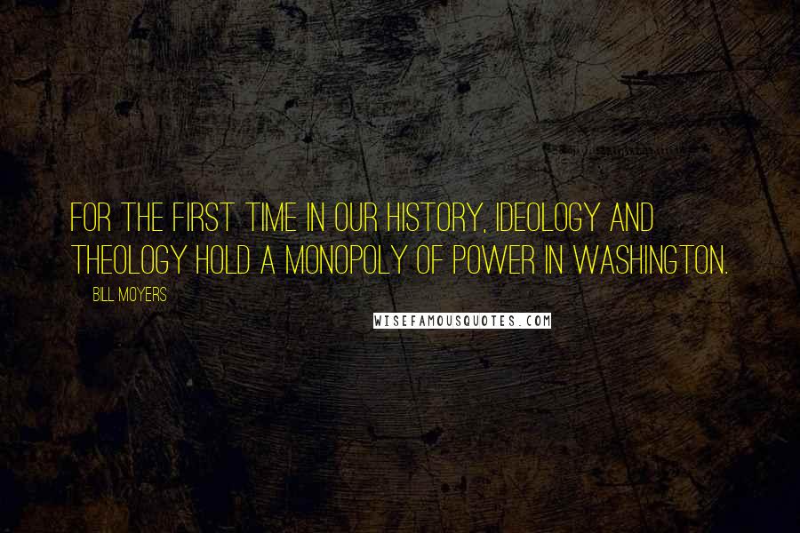 Bill Moyers Quotes: For the first time in our history, ideology and theology hold a monopoly of power in Washington.