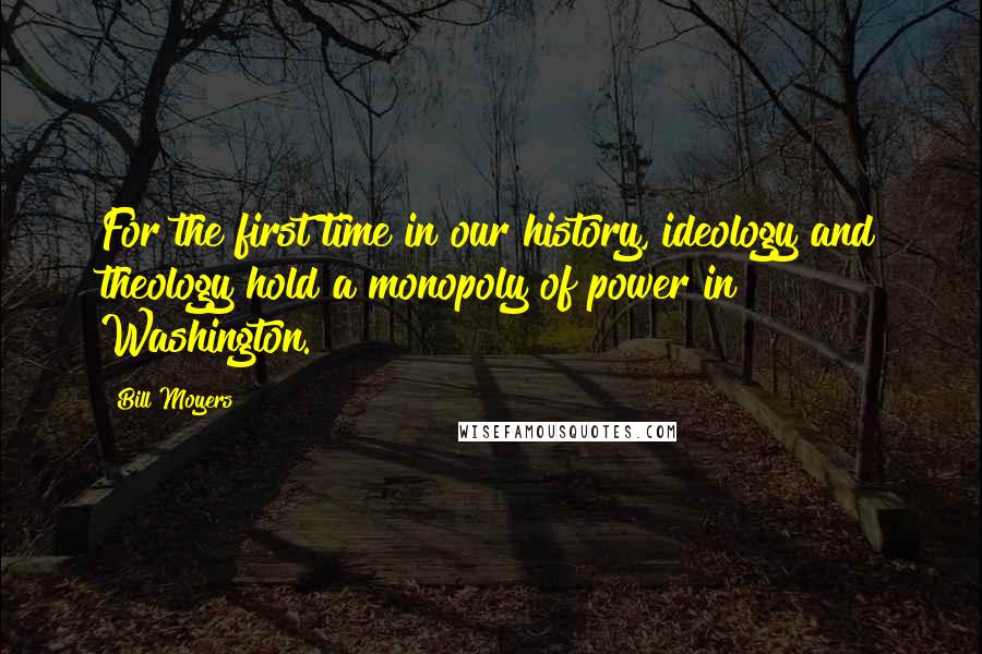 Bill Moyers Quotes: For the first time in our history, ideology and theology hold a monopoly of power in Washington.