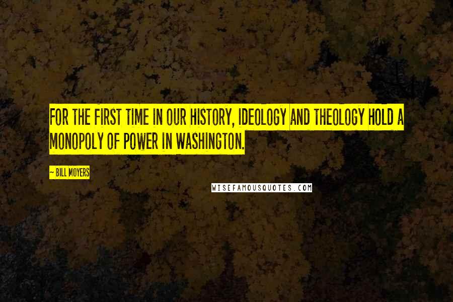 Bill Moyers Quotes: For the first time in our history, ideology and theology hold a monopoly of power in Washington.