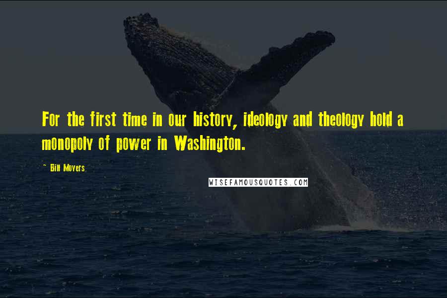 Bill Moyers Quotes: For the first time in our history, ideology and theology hold a monopoly of power in Washington.