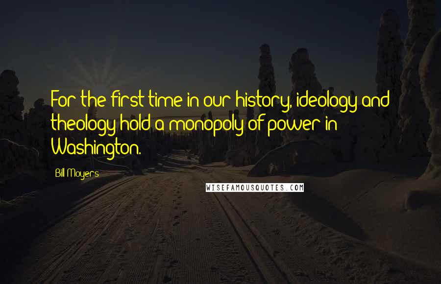 Bill Moyers Quotes: For the first time in our history, ideology and theology hold a monopoly of power in Washington.