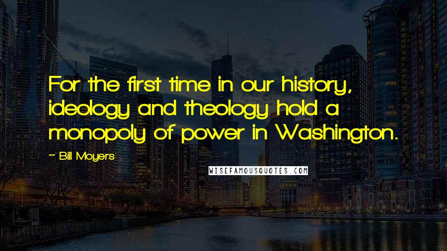 Bill Moyers Quotes: For the first time in our history, ideology and theology hold a monopoly of power in Washington.