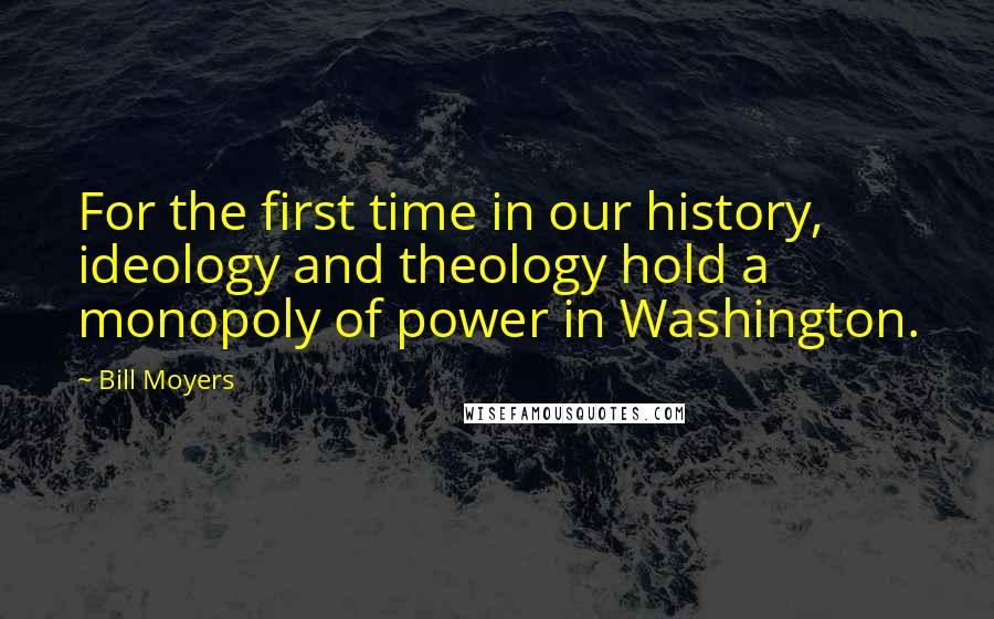 Bill Moyers Quotes: For the first time in our history, ideology and theology hold a monopoly of power in Washington.