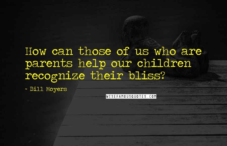 Bill Moyers Quotes: How can those of us who are parents help our children recognize their bliss?