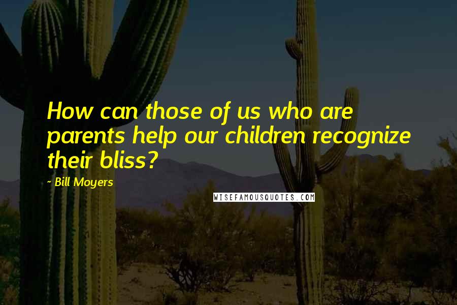 Bill Moyers Quotes: How can those of us who are parents help our children recognize their bliss?