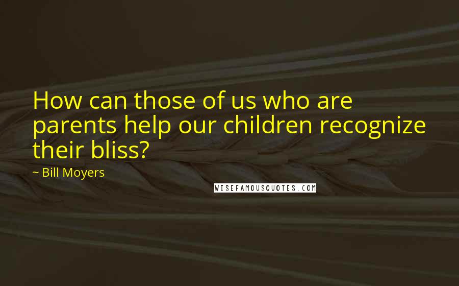 Bill Moyers Quotes: How can those of us who are parents help our children recognize their bliss?
