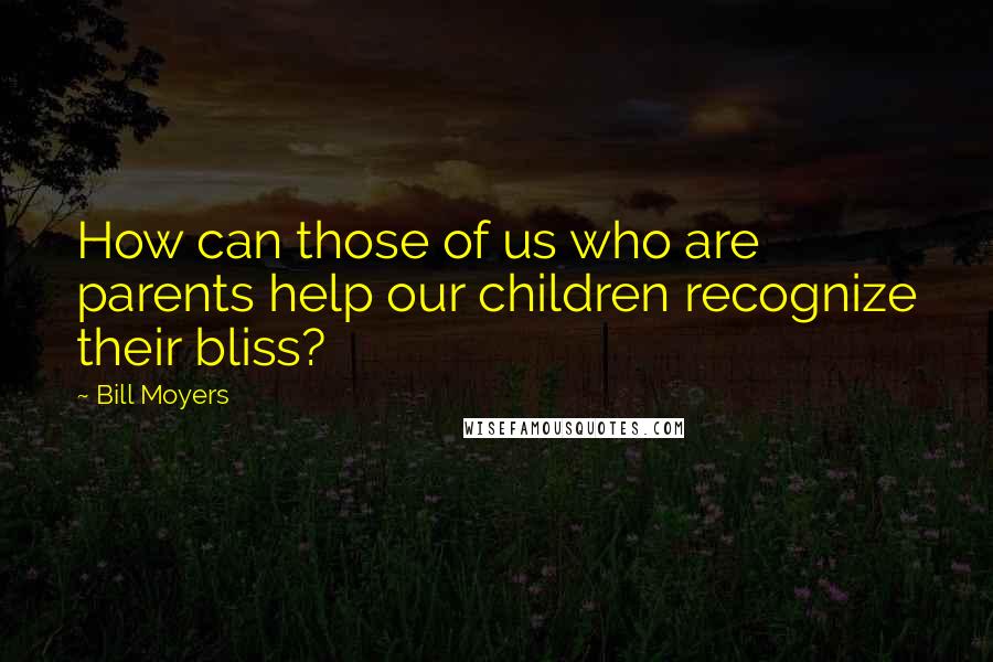 Bill Moyers Quotes: How can those of us who are parents help our children recognize their bliss?