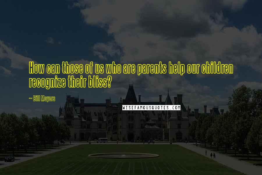 Bill Moyers Quotes: How can those of us who are parents help our children recognize their bliss?