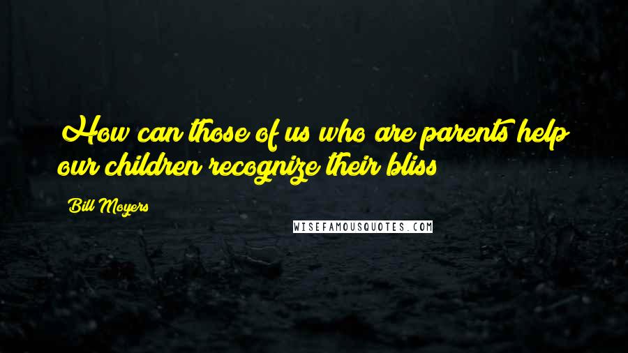 Bill Moyers Quotes: How can those of us who are parents help our children recognize their bliss?