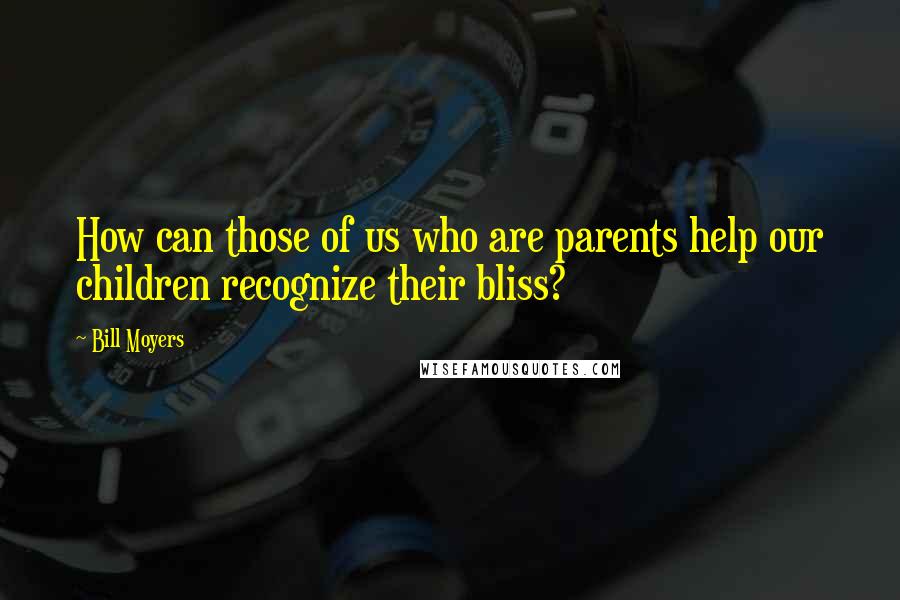 Bill Moyers Quotes: How can those of us who are parents help our children recognize their bliss?