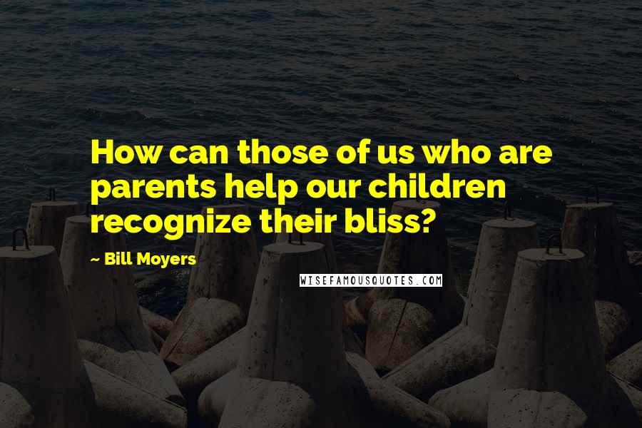 Bill Moyers Quotes: How can those of us who are parents help our children recognize their bliss?