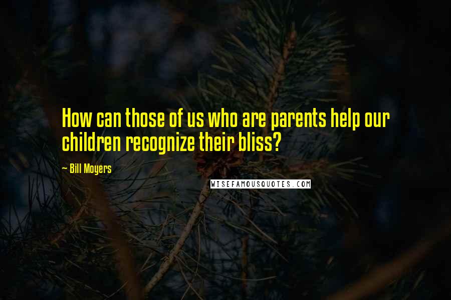 Bill Moyers Quotes: How can those of us who are parents help our children recognize their bliss?