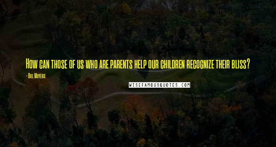 Bill Moyers Quotes: How can those of us who are parents help our children recognize their bliss?