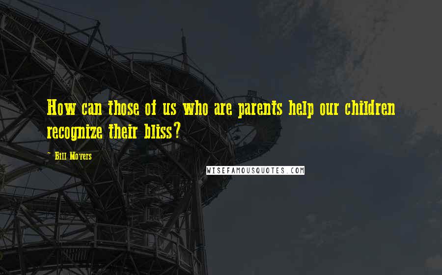 Bill Moyers Quotes: How can those of us who are parents help our children recognize their bliss?