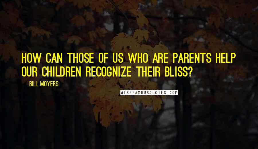Bill Moyers Quotes: How can those of us who are parents help our children recognize their bliss?