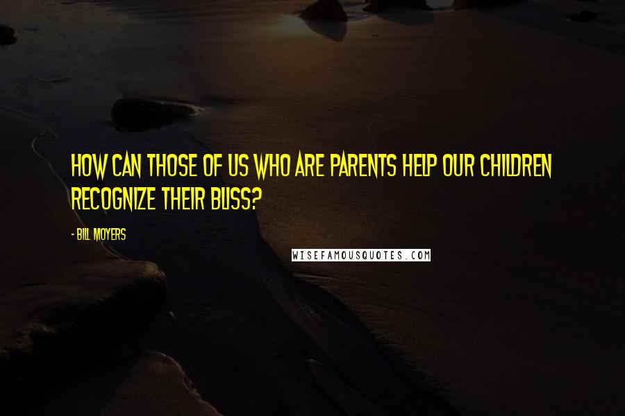 Bill Moyers Quotes: How can those of us who are parents help our children recognize their bliss?