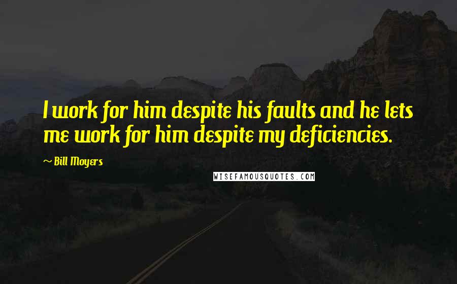 Bill Moyers Quotes: I work for him despite his faults and he lets me work for him despite my deficiencies.