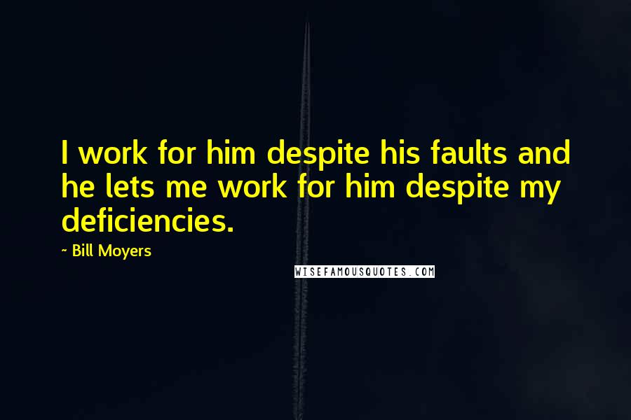 Bill Moyers Quotes: I work for him despite his faults and he lets me work for him despite my deficiencies.