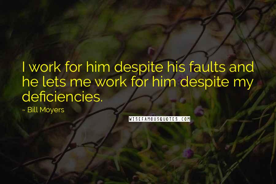 Bill Moyers Quotes: I work for him despite his faults and he lets me work for him despite my deficiencies.