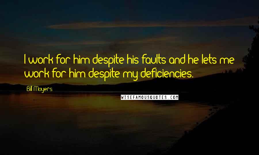 Bill Moyers Quotes: I work for him despite his faults and he lets me work for him despite my deficiencies.