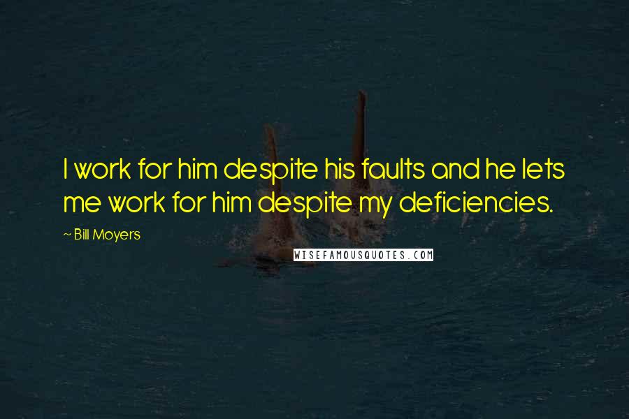 Bill Moyers Quotes: I work for him despite his faults and he lets me work for him despite my deficiencies.