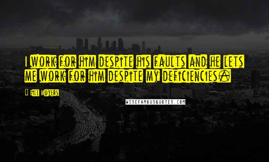 Bill Moyers Quotes: I work for him despite his faults and he lets me work for him despite my deficiencies.