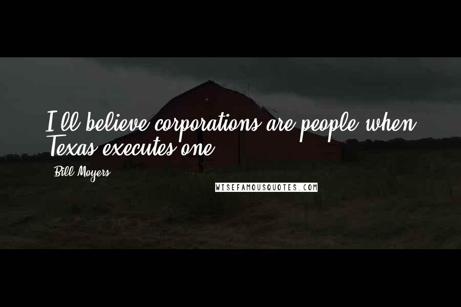 Bill Moyers Quotes: I'll believe corporations are people when Texas executes one