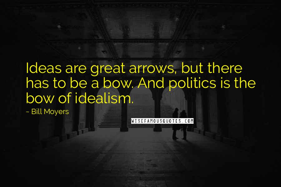Bill Moyers Quotes: Ideas are great arrows, but there has to be a bow. And politics is the bow of idealism.