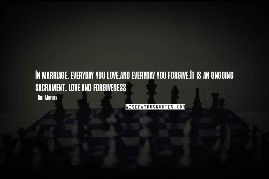 Bill Moyers Quotes: In marriage, everyday you love,and everyday you forgive.It is an ongoing sacrament, love and forgiveness