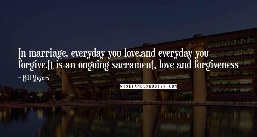 Bill Moyers Quotes: In marriage, everyday you love,and everyday you forgive.It is an ongoing sacrament, love and forgiveness