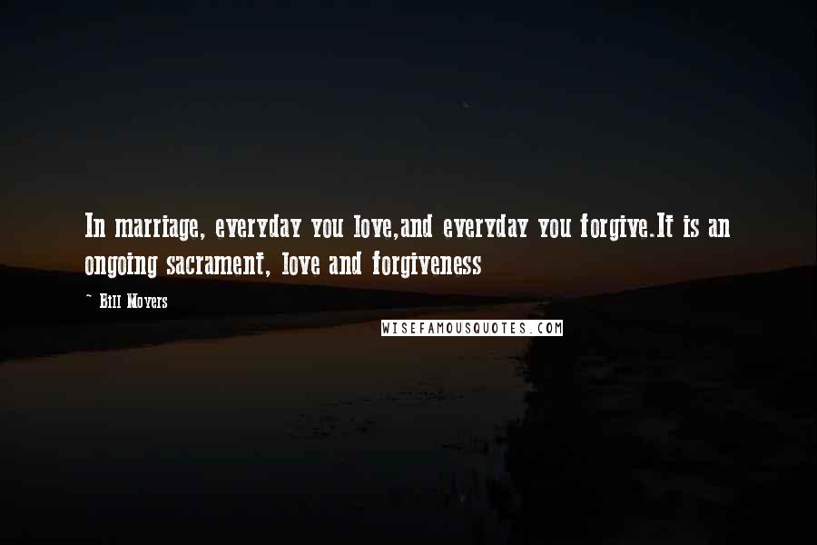 Bill Moyers Quotes: In marriage, everyday you love,and everyday you forgive.It is an ongoing sacrament, love and forgiveness