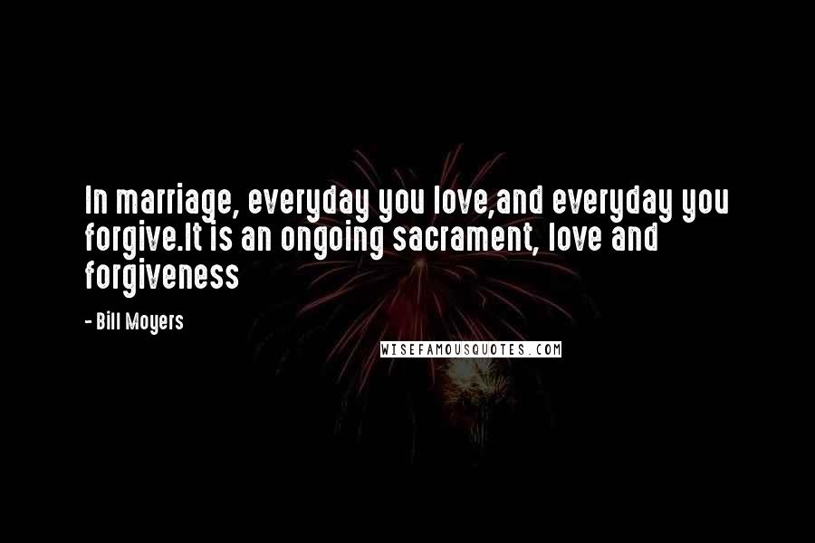 Bill Moyers Quotes: In marriage, everyday you love,and everyday you forgive.It is an ongoing sacrament, love and forgiveness