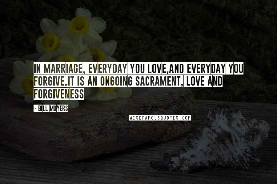 Bill Moyers Quotes: In marriage, everyday you love,and everyday you forgive.It is an ongoing sacrament, love and forgiveness